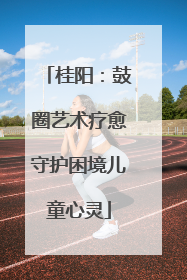 桂阳：鼓圈艺术疗愈守护困境儿童心灵