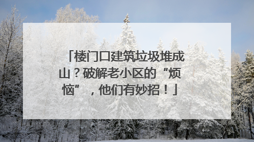 楼门口建筑垃圾堆成山？破解老小区的“烦恼”，他们有妙招！