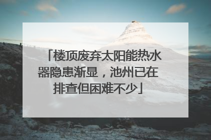 楼顶废弃太阳能热水器隐患渐显，池州已在排查但困难不少
