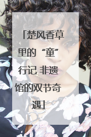 楚风香草里的“童”行记 非遗馆的双节奇遇