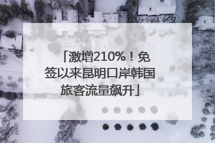 激增210%！免签以来昆明口岸韩国旅客流量飙升