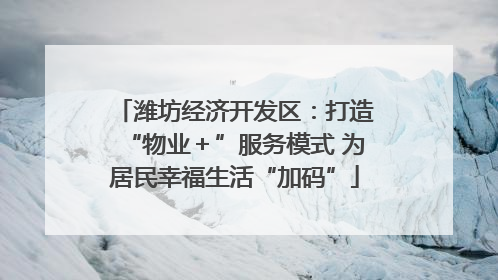 潍坊经济开发区：打造“物业＋”服务模式 为居民幸福生活“加码”