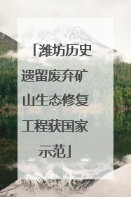 潍坊历史遗留废弃矿山生态修复工程获国家示范