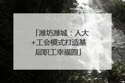 潍坊潍城：人大+工会模式打造基层职工幸福圈