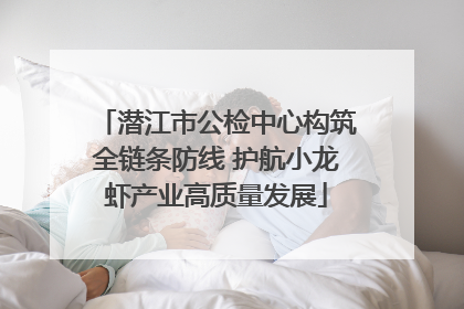 潜江市公检中心构筑全链条防线 护航小龙虾产业高质量发展