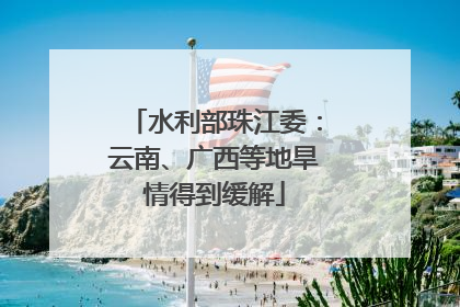 水利部珠江委：云南、广西等地旱情得到缓解