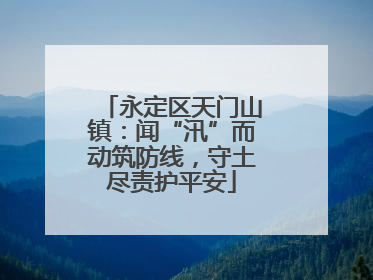 永定区天门山镇：闻“汛”而动筑防线，守土尽责护平安
