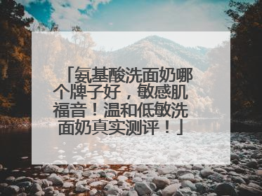 氨基酸洗面奶哪个牌子好，敏感肌福音！温和低敏洗面奶真实测评！