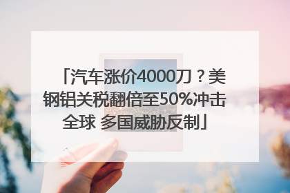 汽车涨价4000刀？美钢铝关税翻倍至50%冲击全球 多国威胁反制