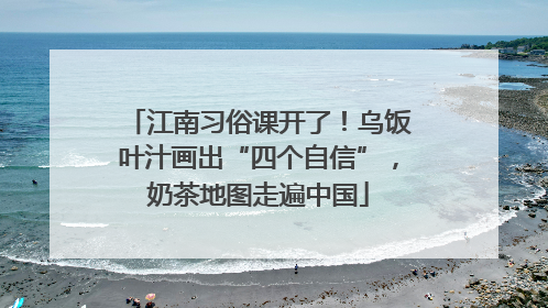 江南习俗课开了！乌饭叶汁画出“四个自信”，奶茶地图走遍中国