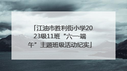 江油市胜利街小学2023级11班“六一·端午”主题班级活动纪实
