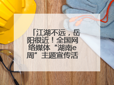 江湖不远，岳阳很近！全国网络媒体“湖南e周”主题宣传活动在岳阳启动
