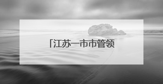 江苏一市市管领导干部任前公示