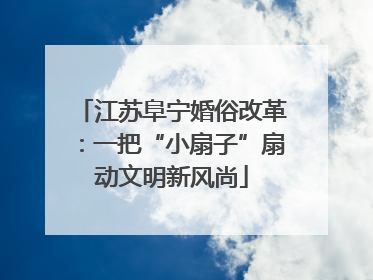 江苏阜宁婚俗改革：一把“小扇子”扇动文明新风尚