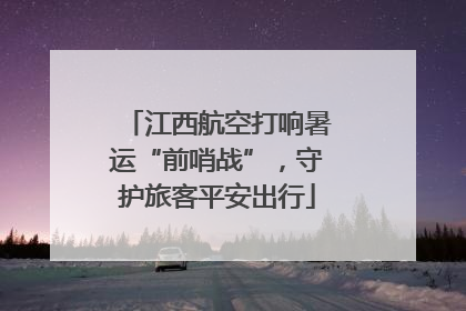 江西航空打响暑运“前哨战”，守护旅客平安出行
