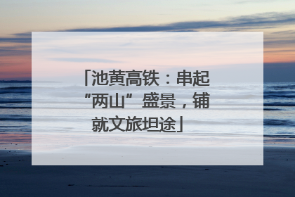 池黄高铁：串起“两山”盛景，铺就文旅坦途