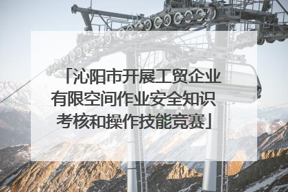 沁阳市开展工贸企业有限空间作业安全知识考核和操作技能竞赛