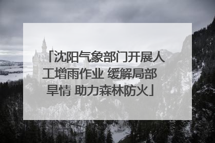 沈阳气象部门开展人工增雨作业 缓解局部旱情 助力森林防火