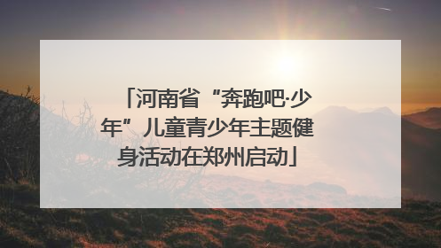 河南省“奔跑吧·少年”儿童青少年主题健身活动在郑州启动