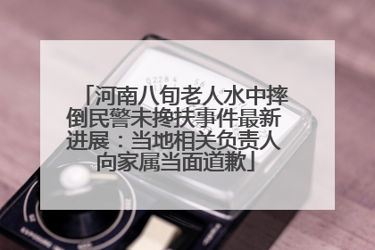 河南八旬老人水中摔倒民警未搀扶事件最新进展：当地相关负责人向家属当面道歉
