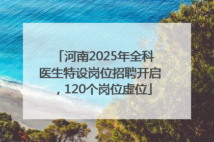 河南2025年全科医生特设岗位招聘开启，120个岗位虚位