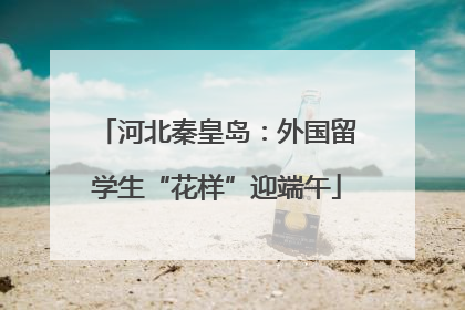 河北秦皇岛：外国留学生“花样”迎端午