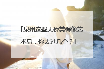 泉州这些天桥美得像艺术品，你去过几个？