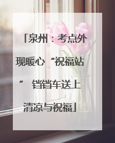 泉州：考点外现暖心“祝福站” 铛铛车送上清凉与祝福