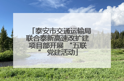 泰安市交通运输局联合泰新高速改扩建项目部开展 “五联” 党建活动