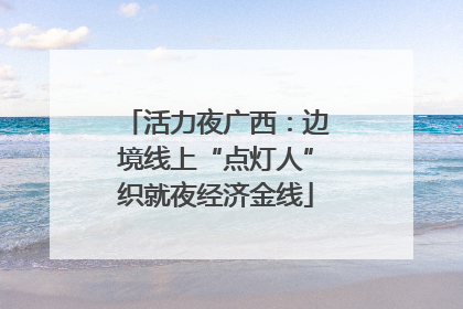 活力夜广西：边境线上“点灯人”织就夜经济金线