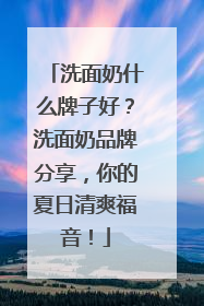 洗面奶什么牌子好？洗面奶品牌分享，你的夏日清爽福音！