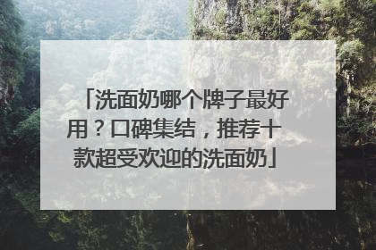 洗面奶哪个牌子最好用？口碑集结，推荐十款超受欢迎的洗面奶