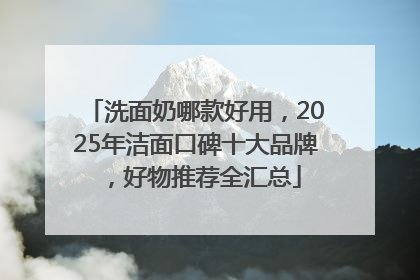 洗面奶哪款好用，2025年洁面口碑十大品牌，好物推荐全汇总