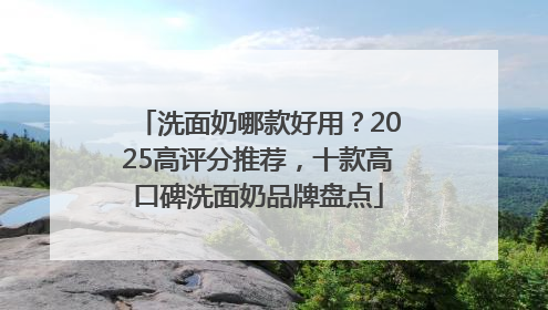 洗面奶哪款好用？2025高评分推荐，十款高口碑洗面奶品牌盘点
