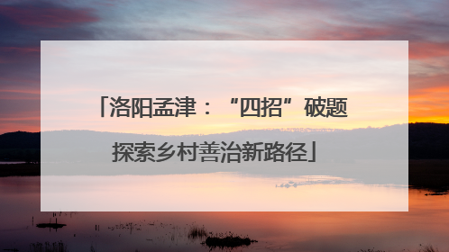 洛阳孟津：“四招”破题 探索乡村善治新路径