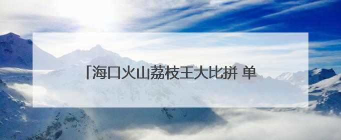 海口火山荔枝王大比拼 单颗拍卖出6.8万元高价