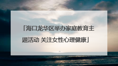 海口龙华区举办家庭教育主题活动 关注女性心理健康