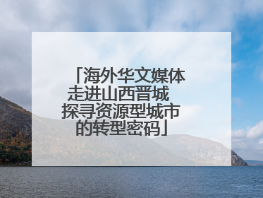 海外华文媒体走进山西晋城 探寻资源型城市的转型密码