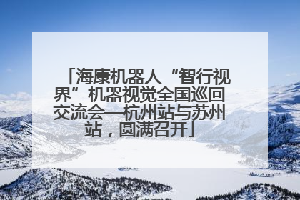 海康机器人“智行视界”机器视觉全国巡回交流会—杭州站与苏州站，圆满召开