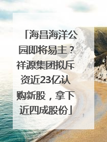 海昌海洋公园即将易主？祥源集团拟斥资近23亿认购新股，拿下近四成股份