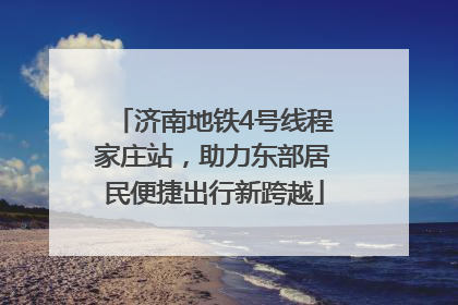 济南地铁4号线程家庄站，助力东部居民便捷出行新跨越