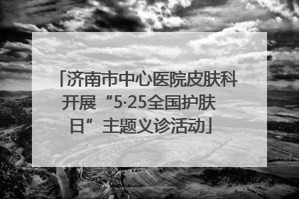 济南市中心医院皮肤科开展“5·25全国护肤日”主题义诊活动