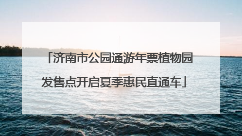 济南市公园通游年票植物园发售点开启夏季惠民直通车