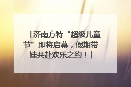 济南方特“超级儿童节”即将启幕，假期带娃共赴欢乐之约！