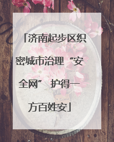 济南起步区织密城市治理“安全网” 护得一方百姓安