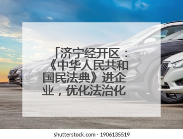 济宁经开区：《中华人民共和国民法典》进企业，优化法治化营商环境