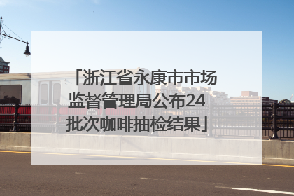 浙江省永康市市场监督管理局公布24批次咖啡抽检结果