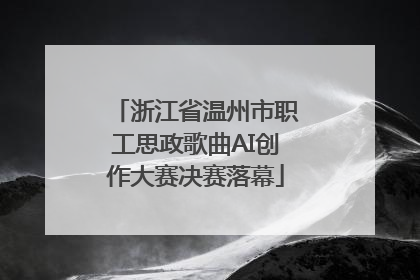 浙江省温州市职工思政歌曲AI创作大赛决赛落幕