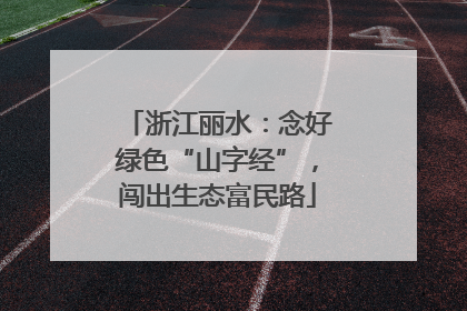 浙江丽水：念好绿色“山字经”，闯出生态富民路