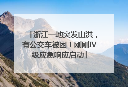 浙江一地突发山洪，有公交车被困！刚刚Ⅳ级应急响应启动